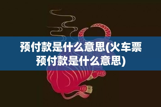 预付款是什么意思(火车票预付款是什么意思)