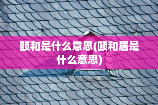 颐和是什么意思(颐和居是什么意思)