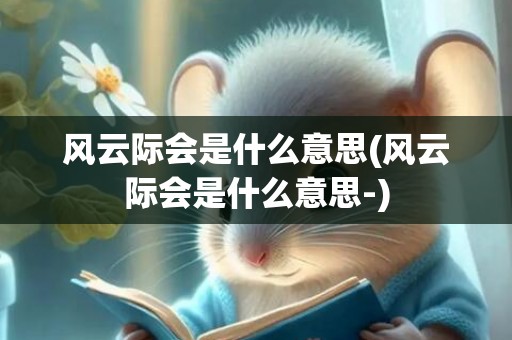 风云际会是什么意思(风云际会是什么意思-)