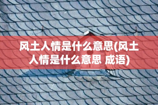 风土人情是什么意思(风土人情是什么意思 成语)