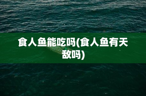 食人鱼能吃吗(食人鱼有天敌吗)