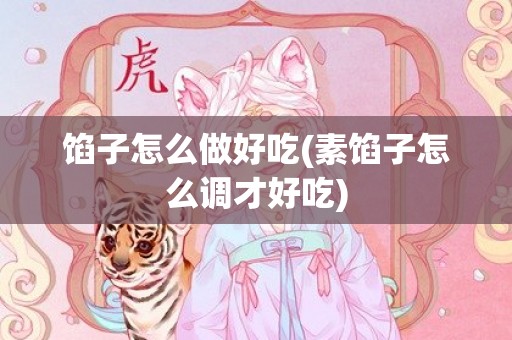 馅子怎么做好吃(素馅子怎么调才好吃)