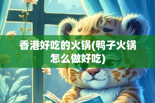 香港好吃的火锅(鸭子火锅怎么做好吃)
