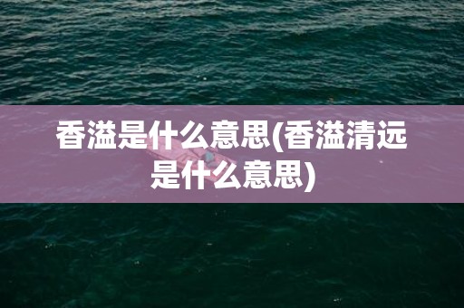 香溢是什么意思(香溢清远是什么意思)