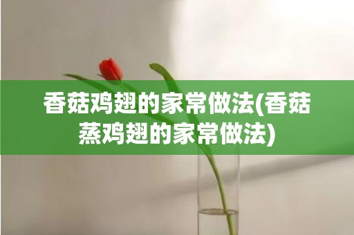 香菇鸡翅的家常做法(香菇蒸鸡翅的家常做法)