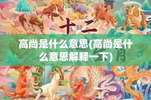 高尚是什么意思(高尚是什么意思解释一下)