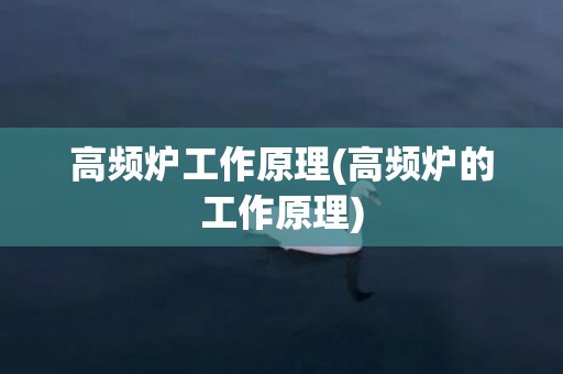 高频炉工作原理(高频炉的工作原理)