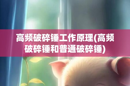 高频破碎锤工作原理(高频破碎锤和普通破碎锤)