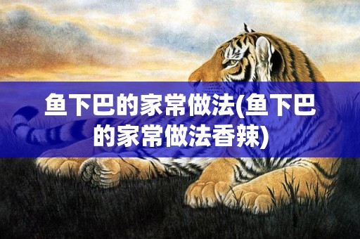 鱼下巴的家常做法(鱼下巴的家常做法香辣)