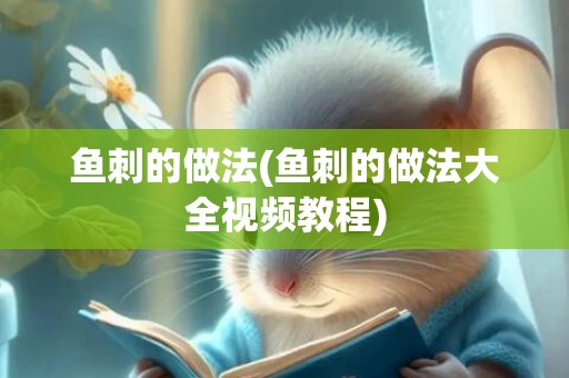 鱼刺的做法(鱼刺的做法大全视频教程)