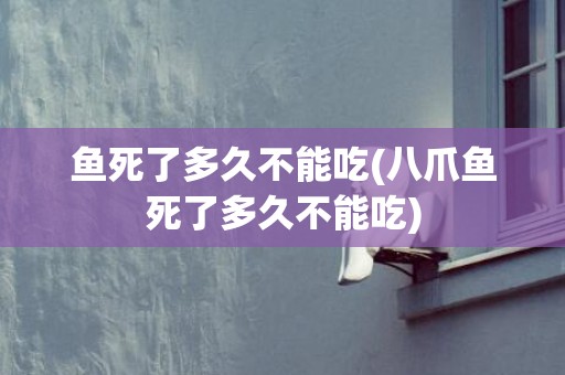 鱼死了多久不能吃(八爪鱼死了多久不能吃)