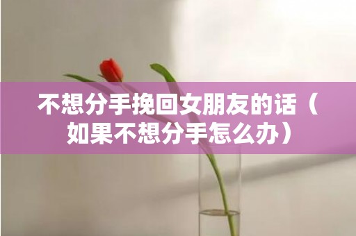 不想分手挽回女朋友的话（如果不想分手怎么办）