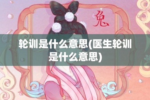 轮训是什么意思(医生轮训是什么意思)