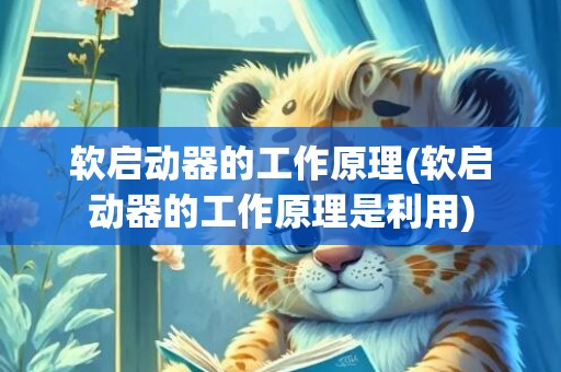 软启动器的工作原理(软启动器的工作原理是利用)
