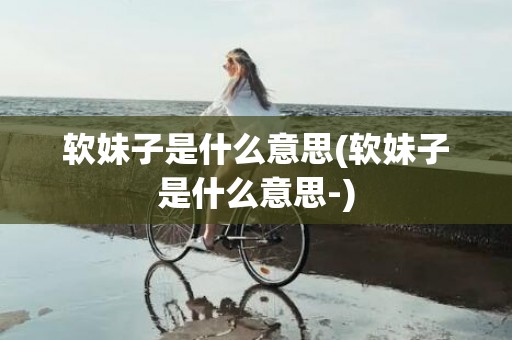 软妹子是什么意思(软妹子是什么意思-)