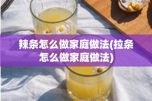 辣条怎么做家庭做法(拉条怎么做家庭做法)