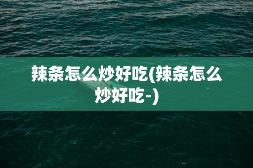 辣条怎么炒好吃(辣条怎么炒好吃-)