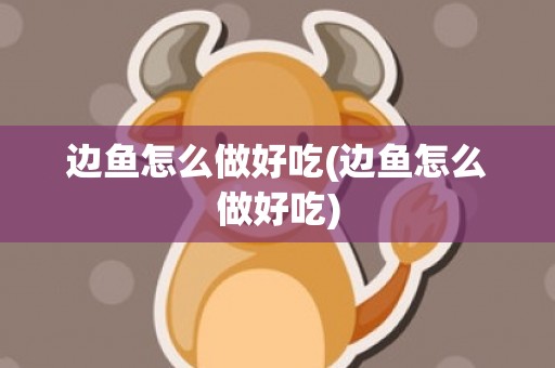 边鱼怎么做好吃(边鱼怎么做好吃)