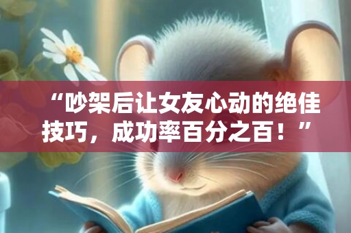 “吵架后让女友心动的绝佳技巧，成功率百分之百！”