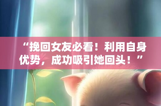 “挽回女友必看！利用自身优势，成功吸引她回头！”