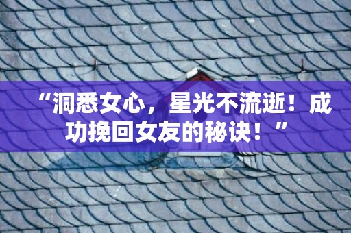 “洞悉女心，星光不流逝！成功挽回女友的秘诀！”