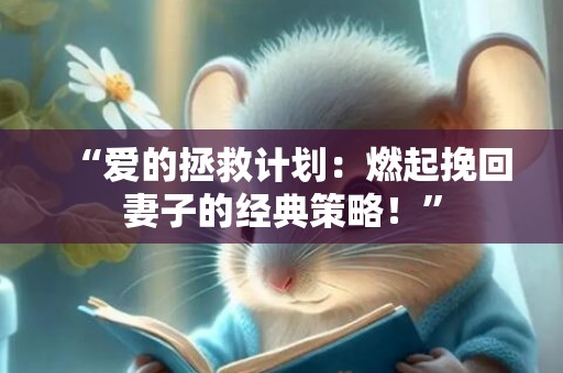 “爱的拯救计划：燃起挽回妻子的经典策略！”