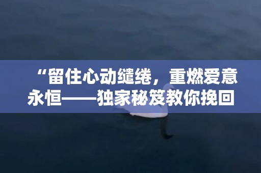 “留住心动缱绻，重燃爱意永恒——独家秘笈教你挽回女友！超实用！”