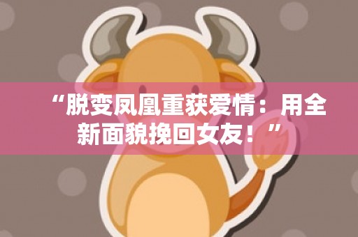 “脱变凤凰重获爱情：用全新面貌挽回女友！”