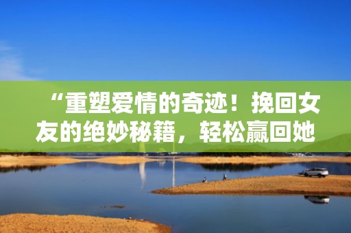 “重塑爱情的奇迹！挽回女友的绝妙秘籍，轻松赢回她的心！”
