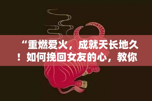 “重燃爱火，成就天长地久！如何挽回女友的心，教你细致入微！”