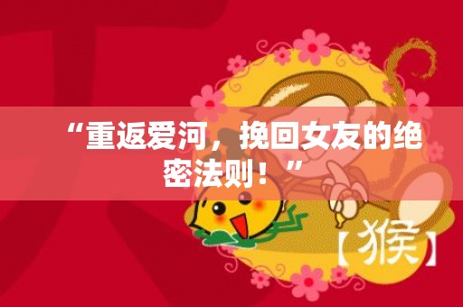 “重返爱河，挽回女友的绝密法则！”