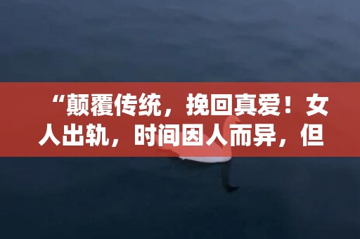 “颠覆传统，挽回真爱！女人出轨，时间因人而异，但爱情永恒！”