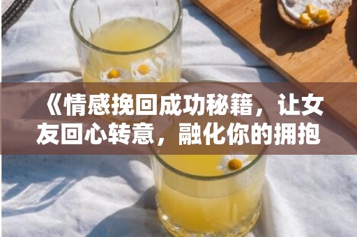 《情感挽回成功秘籍，让女友回心转意，融化你的拥抱！》