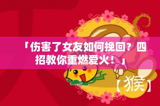 「伤害了女友如何挽回？四招教你重燃爱火！」