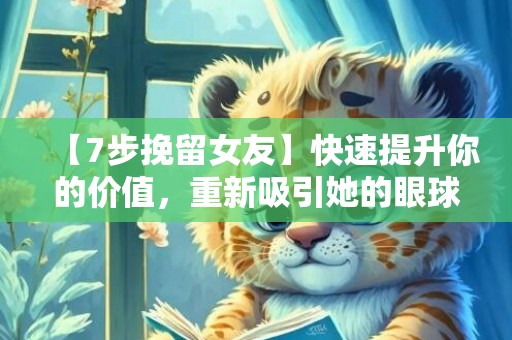 【7步挽留女友】快速提升你的价值，重新吸引她的眼球！