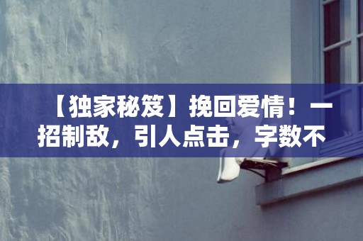 【独家秘笈】挽回爱情！一招制敌，引人点击，字数不超过70个字符
