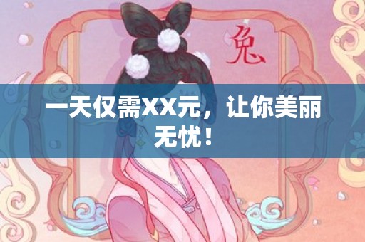 一天仅需XX元，让你美丽无忧！