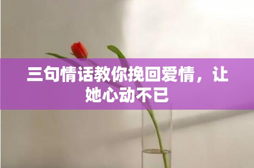 三句情话教你挽回爱情，让她心动不已