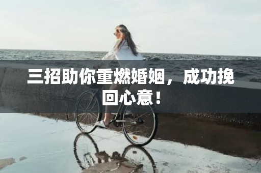 三招助你重燃婚姻，成功挽回心意！