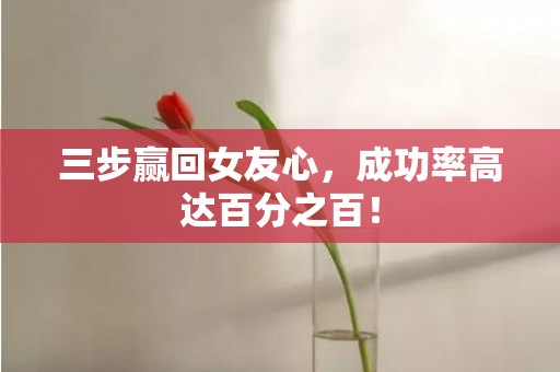 三步赢回女友心，成功率高达百分之百！