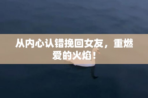 从内心认错挽回女友，重燃爱的火焰！