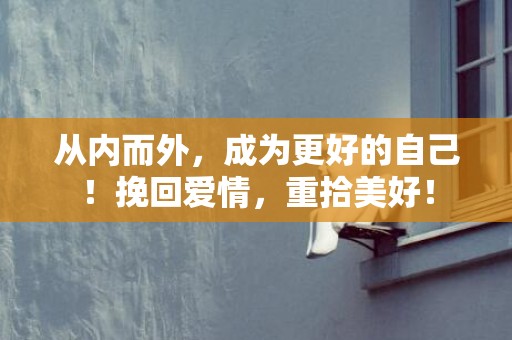 从内而外，成为更好的自己！挽回爱情，重拾美好！