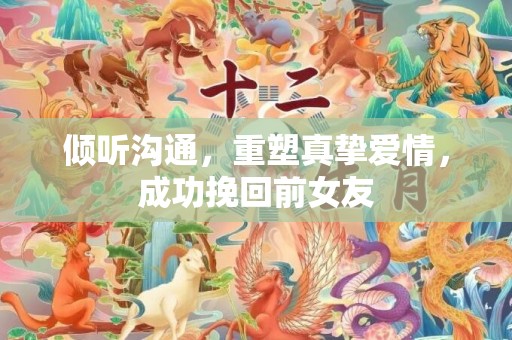 倾听沟通，重塑真挚爱情，成功挽回前女友