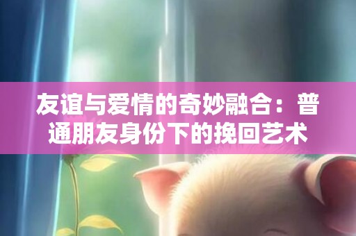 友谊与爱情的奇妙融合：普通朋友身份下的挽回艺术