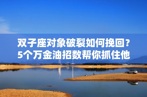 双子座对象破裂如何挽回？5个万金油招数帮你抓住他们的心！