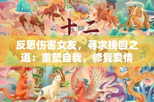 反思伤害女友，寻求挽回之道：重塑自我，修复爱情