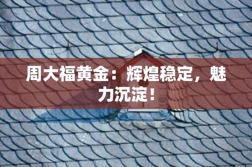 周大福黄金：辉煌稳定，魅力沉淀！