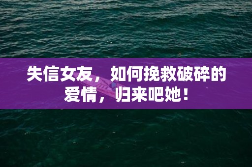失信女友，如何挽救破碎的爱情，归来吧她！