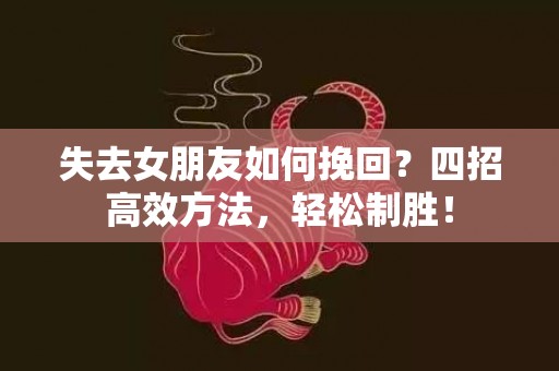 失去女朋友如何挽回？四招高效方法，轻松制胜！