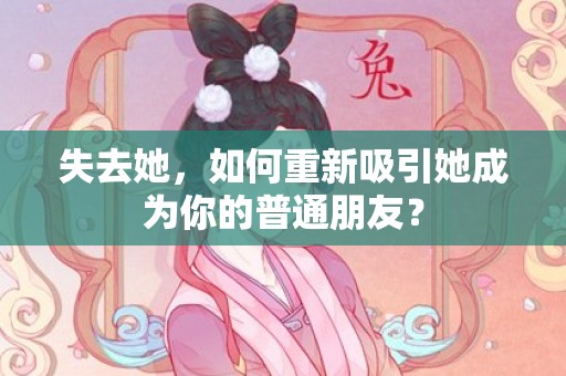 失去她，如何重新吸引她成为你的普通朋友？